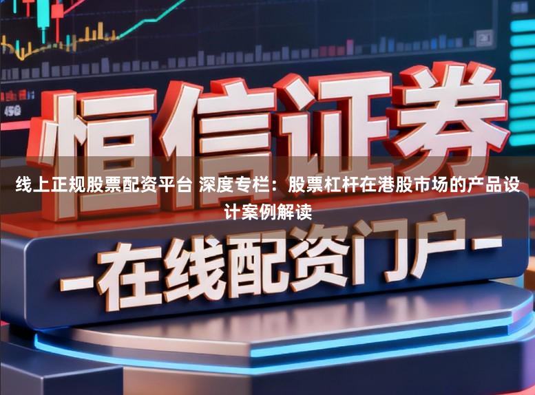 线上正规股票配资平台 深度专栏：股票杠杆在港股市场的产品设计案例解读
