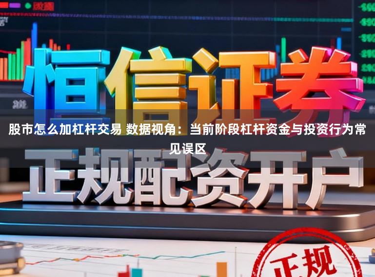 股市怎么加杠杆交易 数据视角：当前阶段杠杆资金与投资行为常见误区