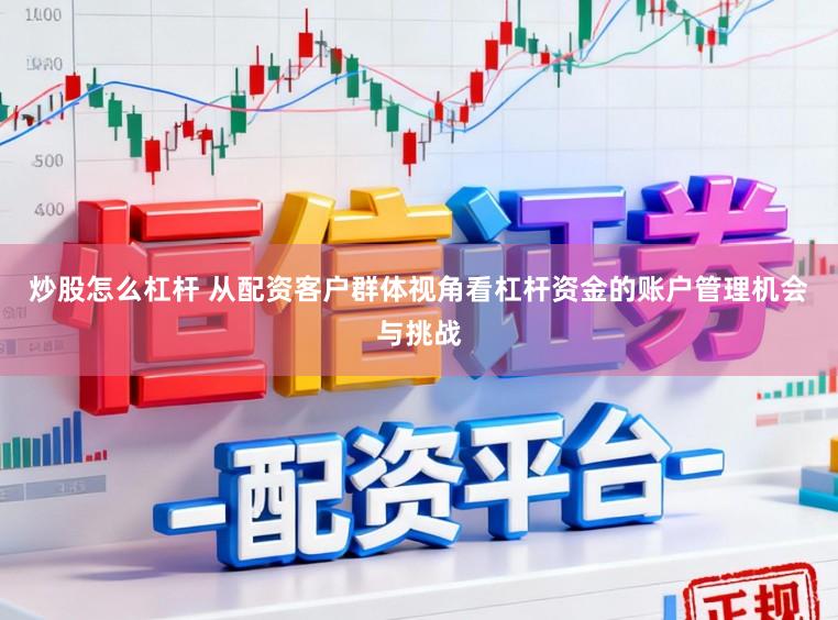 炒股怎么杠杆 从配资客户群体视角看杠杆资金的账户管理机会与挑战