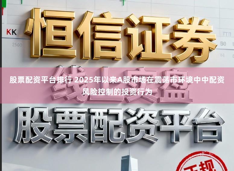 股票配资平台排行 2025年以来A股市场在震荡市环境中中配资风险控制的投资行为