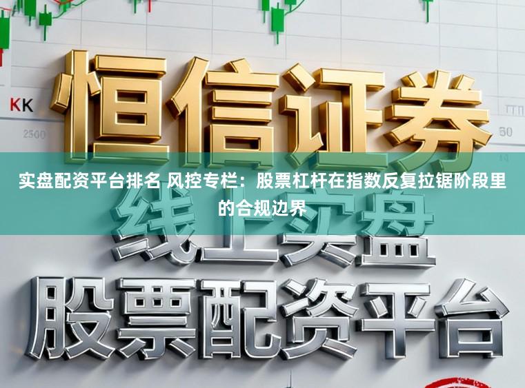 实盘配资平台排名 风控专栏：股票杠杆在指数反复拉锯阶段里的合规边界