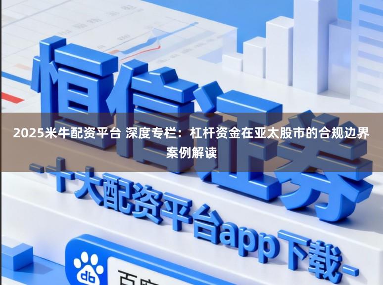 2025米牛配资平台 深度专栏：杠杆资金在亚太股市的合规边界案例解读