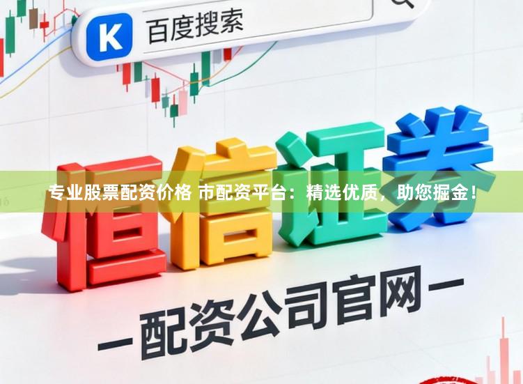 专业股票配资价格 市配资平台：精选优质，助您掘金！