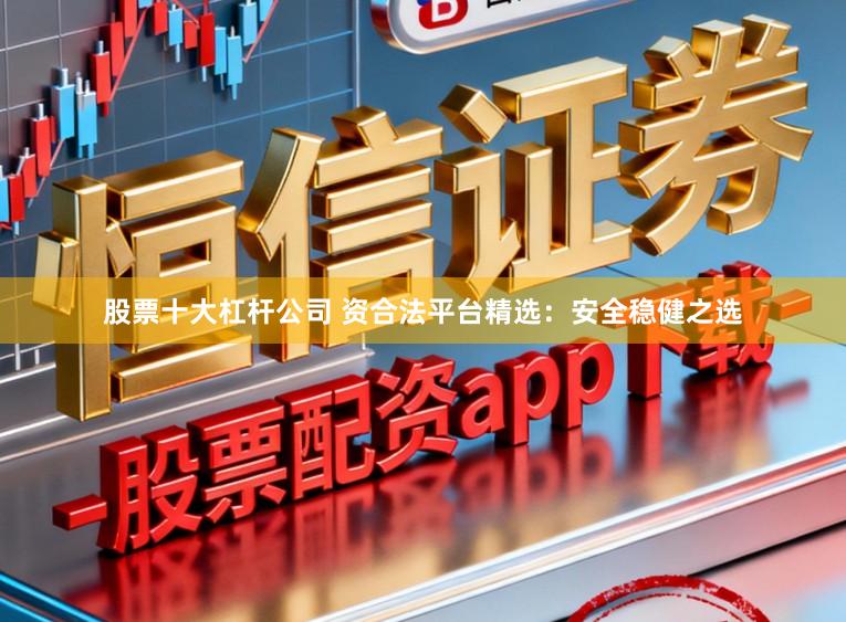 股票十大杠杆公司 资合法平台精选：安全稳健之选