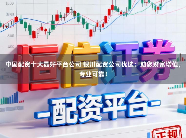 中国配资十大最好平台公司 银川配资公司优选：助您财富增值，专业可靠！