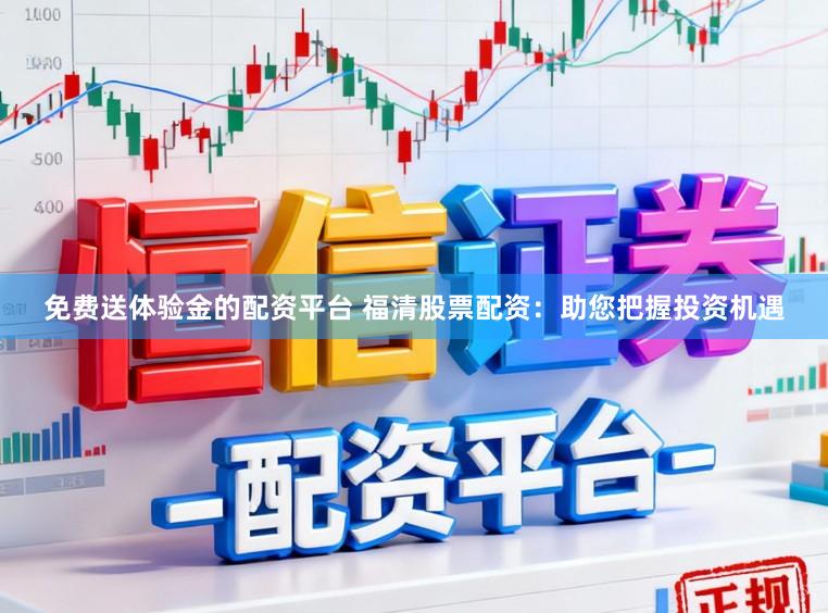 免费送体验金的配资平台 福清股票配资：助您把握投资机遇