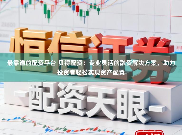 最靠谱的配资平台 贝得配资：专业灵活的融资解决方案，助力投资者轻松实现资产配置
