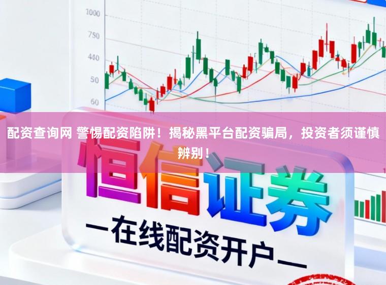 配资查询网 警惕配资陷阱！揭秘黑平台配资骗局，投资者须谨慎辨别！