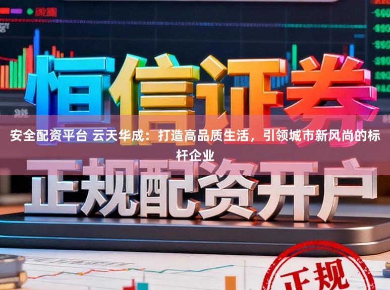 安全配资平台 云天华成：打造高品质生活，引领城市新风尚的标杆企业