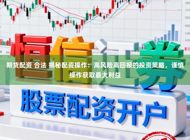 期货配资 合法 揭秘配资操作：高风险高回报的投资策略，谨慎操作获取最大利益