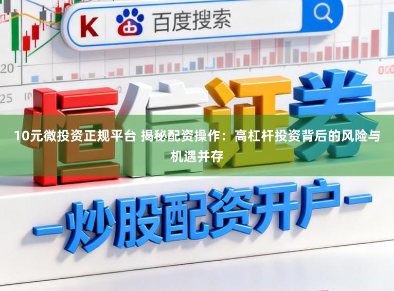 10元微投资正规平台 揭秘配资操作：高杠杆投资背后的风险与机遇并存