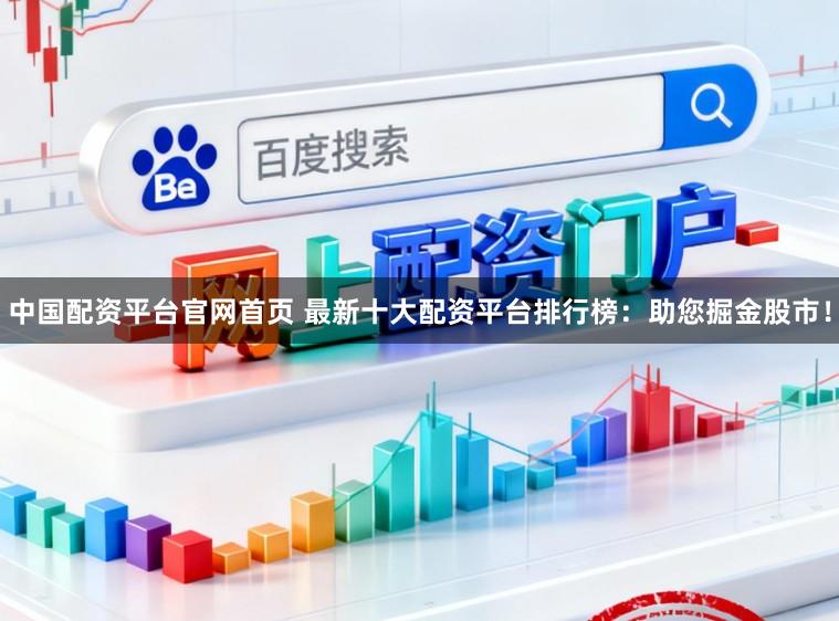 中国配资平台官网首页 最新十大配资平台排行榜：助您掘金股市！