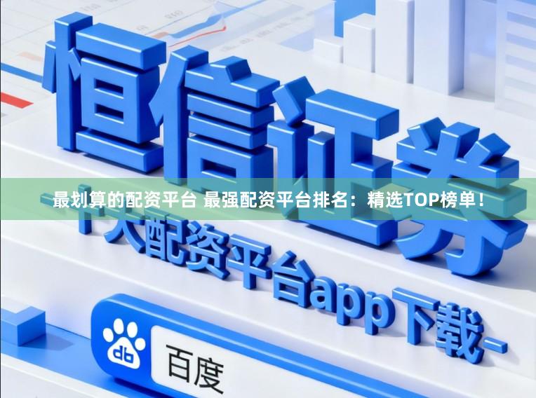 最划算的配资平台 最强配资平台排名：精选TOP榜单！