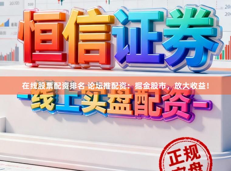 在线股票配资排名 论坛推配资：掘金股市，放大收益！