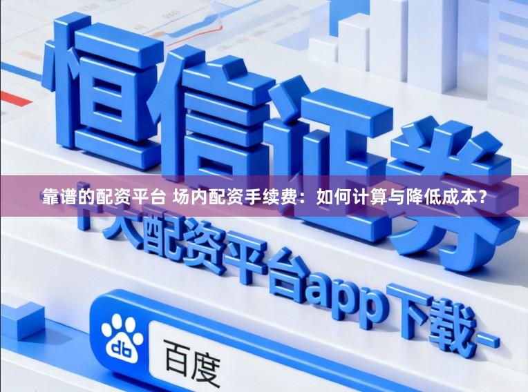 靠谱的配资平台 场内配资手续费：如何计算与降低成本？
