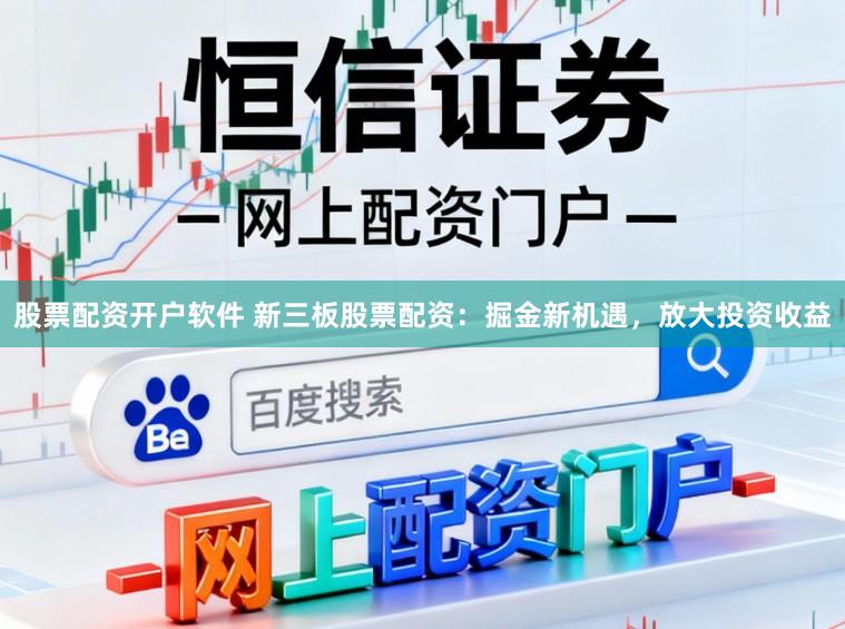 股票配资开户软件 新三板股票配资：掘金新机遇，放大投资收益