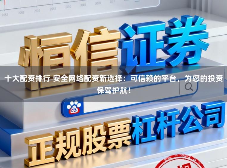 十大配资排行 安全网络配资新选择：可信赖的平台，为您的投资保驾护航！