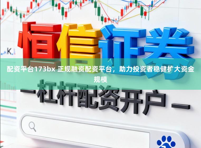 配资平台173bx 正规融资配资平台，助力投资者稳健扩大资金规模