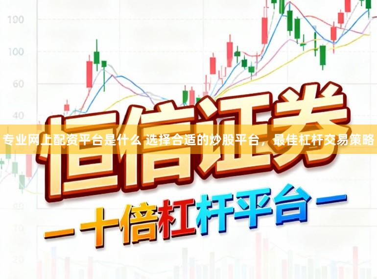 专业网上配资平台是什么 选择合适的炒股平台，最佳杠杆交易策略
