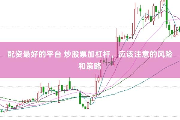 配资最好的平台 炒股票加杠杆，应该注意的风险和策略
