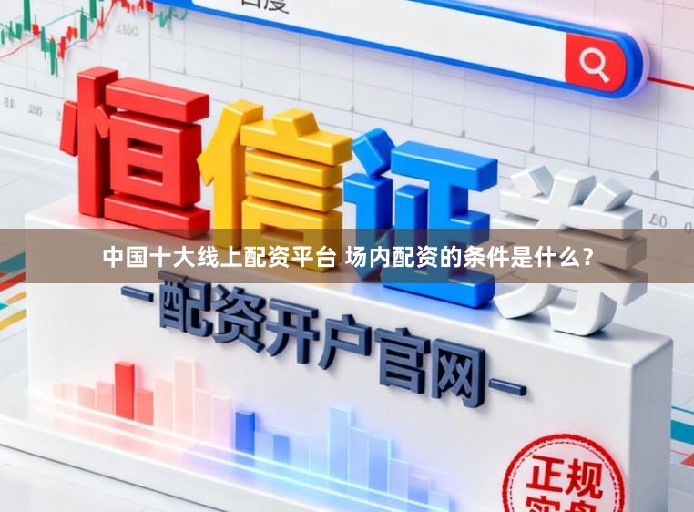 中国十大线上配资平台 场内配资的条件是什么？