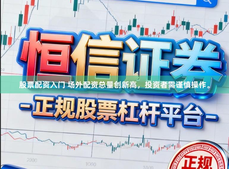 股票配资入门 场外配资总量创新高，投资者需谨慎操作。