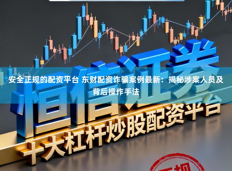 安全正规的配资平台 东财配资诈骗案例最新：揭秘涉案人员及背后操作手法