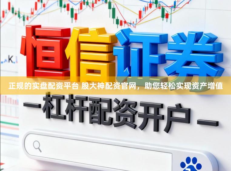 正规的实盘配资平台 股大神配资官网，助您轻松实现资产增值