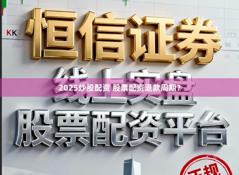 2025炒股配资 股票配资退款周期？
