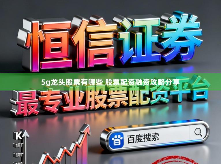 5g龙头股票有哪些 股票配资融资攻略分享