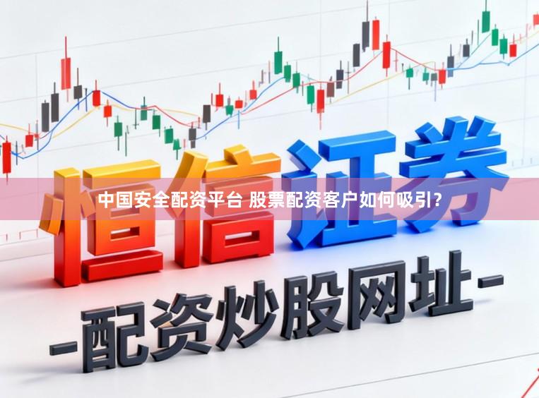 中国安全配资平台 股票配资客户如何吸引？