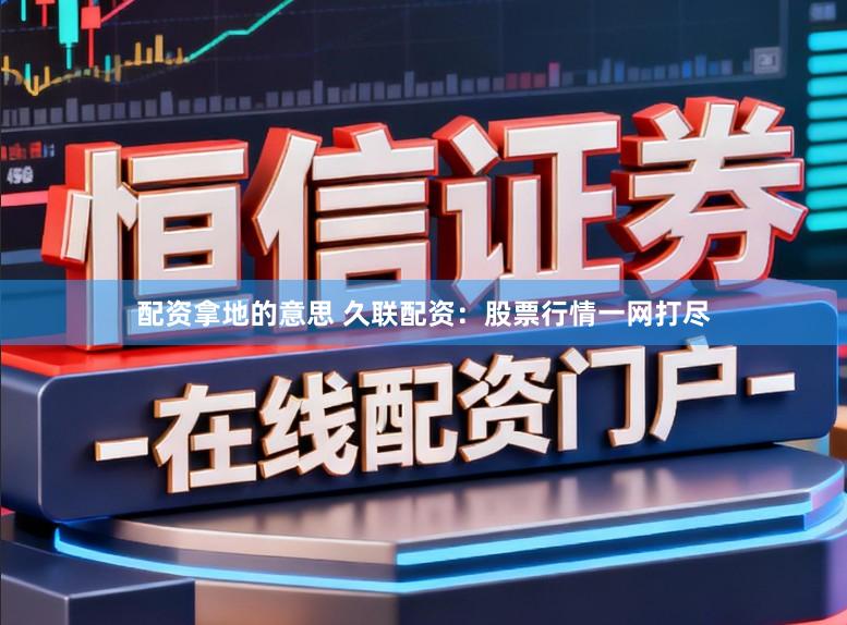 配资拿地的意思 久联配资：股票行情一网打尽