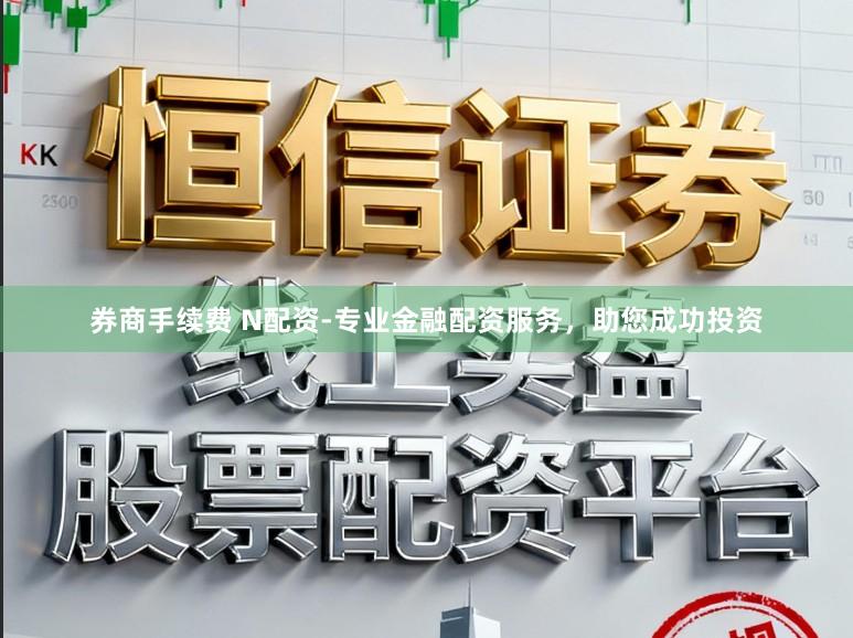 券商手续费 N配资-专业金融配资服务，助您成功投资