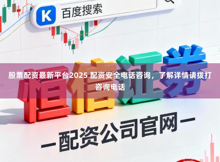 股票配资最新平台2025 配资安全电话咨询，了解详情请拨打咨询电话