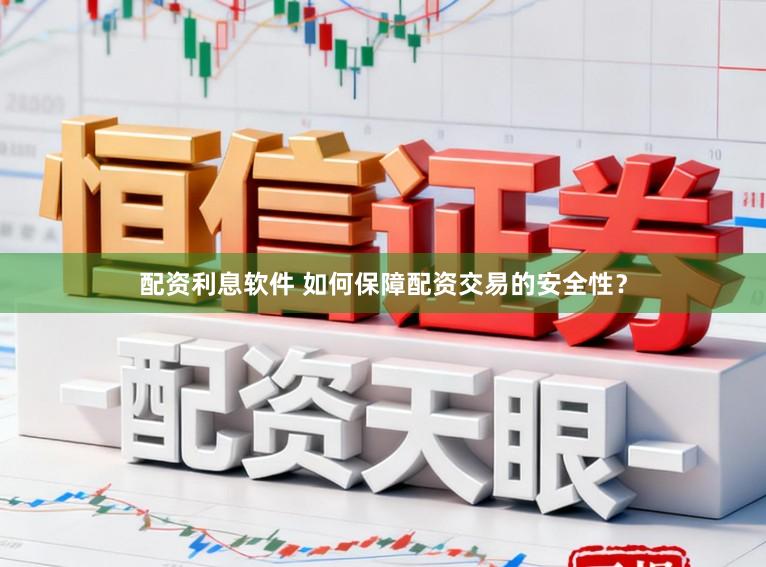 配资利息软件 如何保障配资交易的安全性？