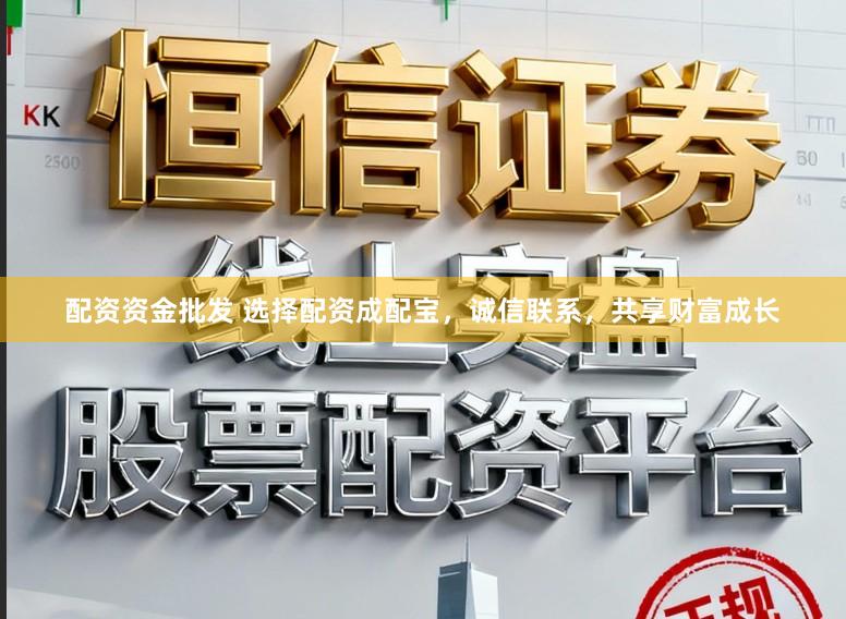 配资资金批发 选择配资成配宝，诚信联系，共享财富成长
