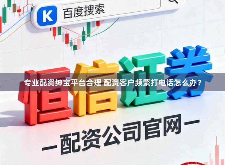 专业配资绅宝平台合理 配资客户频繁打电话怎么办？