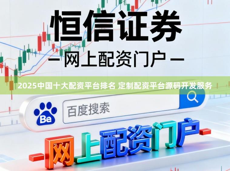 2025中国十大配资平台排名 定制配资平台源码开发服务
