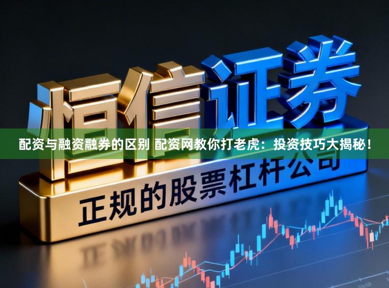 配资与融资融券的区别 配资网教你打老虎：投资技巧大揭秘！