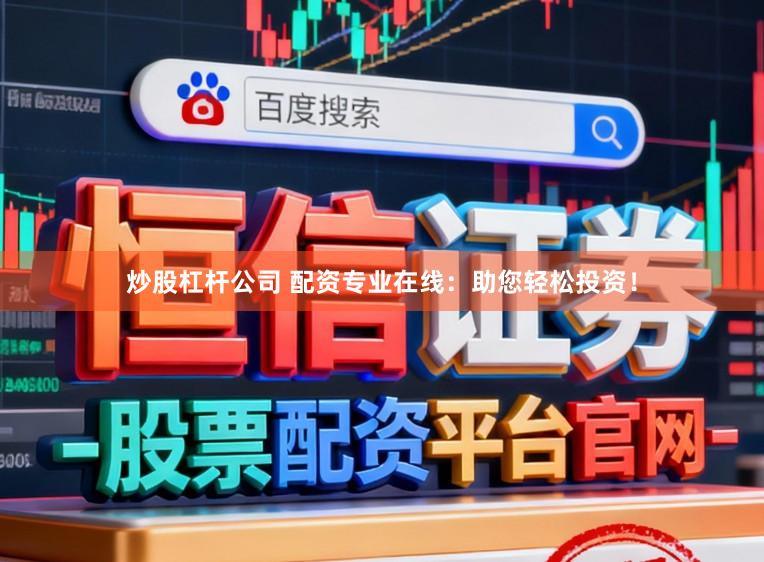 炒股杠杆公司 配资专业在线：助您轻松投资！