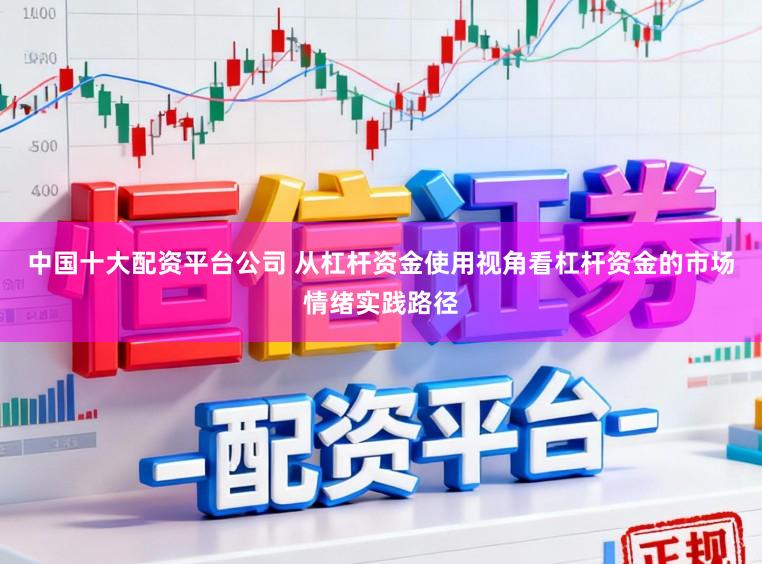 中国十大配资平台公司 从杠杆资金使用视角看杠杆资金的市场情绪实践路径