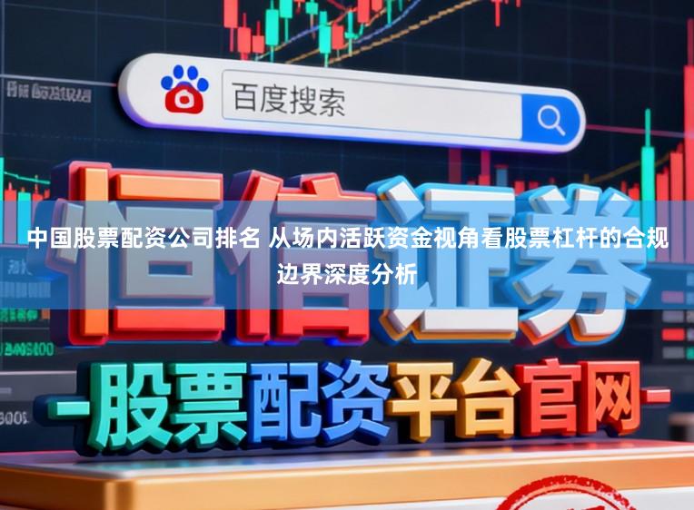 中国股票配资公司排名 从场内活跃资金视角看股票杠杆的合规边界深度分析