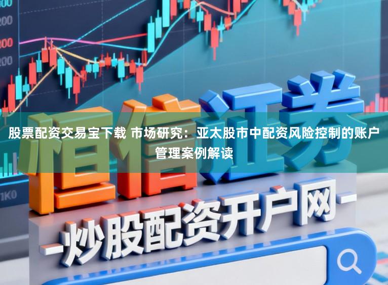 股票配资交易宝下载 市场研究：亚太股市中配资风险控制的账户管理案例解读