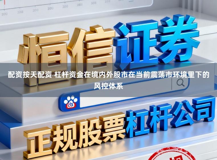 配资按天配资 杠杆资金在境内外股市在当前震荡市环境里下的风控体系