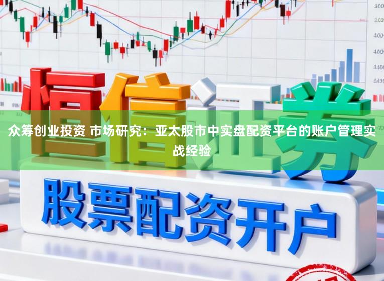 众筹创业投资 市场研究：亚太股市中实盘配资平台的账户管理实战经验