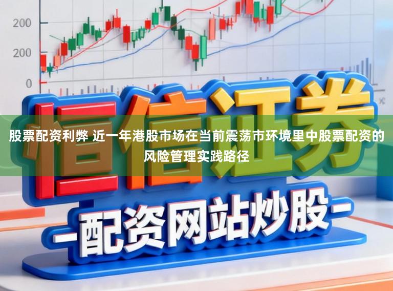 股票配资利弊 近一年港股市场在当前震荡市环境里中股票配资的风险管理实践路径