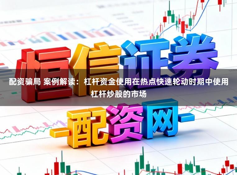 配资骗局 案例解读：杠杆资金使用在热点快速轮动时期中使用杠杆炒股的市场