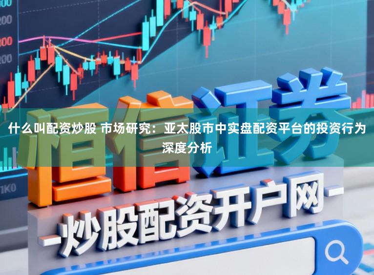 什么叫配资炒股 市场研究：亚太股市中实盘配资平台的投资行为深度分析