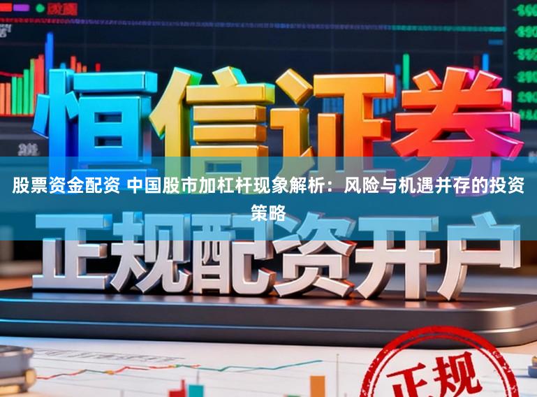 股票资金配资 中国股市加杠杆现象解析：风险与机遇并存的投资策略