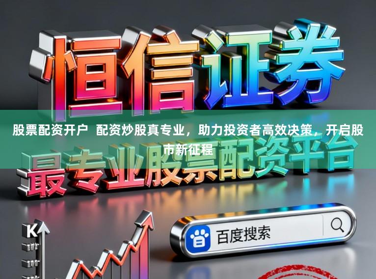 股票配资开户  配资炒股真专业，助力投资者高效决策，开启股市新征程